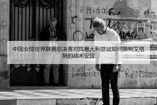 中国女排世界联赛总决赛对阵意大利蔡斌如何限制艾格努的战术安排
