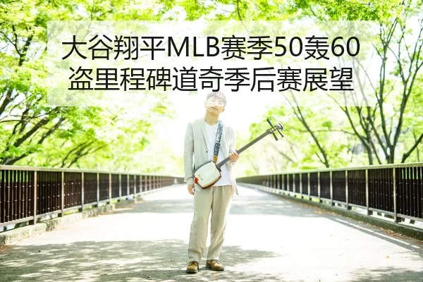 大谷翔平MLB赛季50轰60盗里程碑道奇季后赛展望