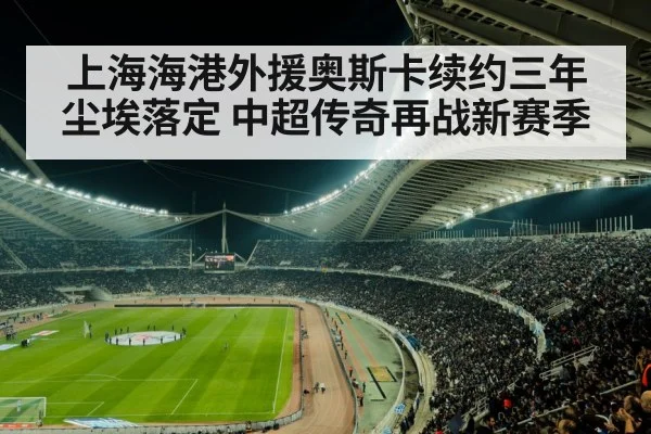 上海海港外援奥斯卡续约三年尘埃落定 中超传奇再战新赛季
