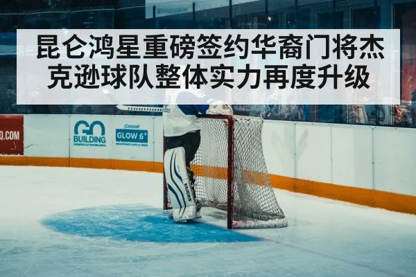 昆仑鸿星重磅签约华裔门将杰克逊球队整体实力再度升级